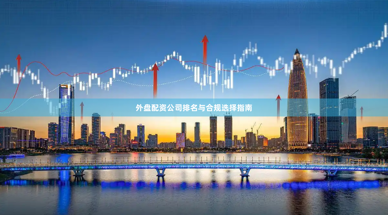 外盘配资公司排名与合规选择指南