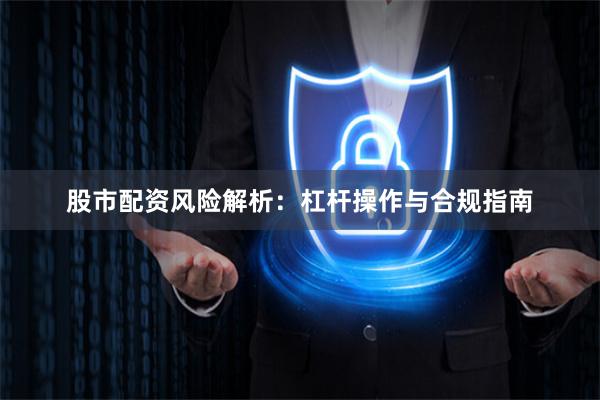 股市配资风险解析：杠杆操作与合规指南