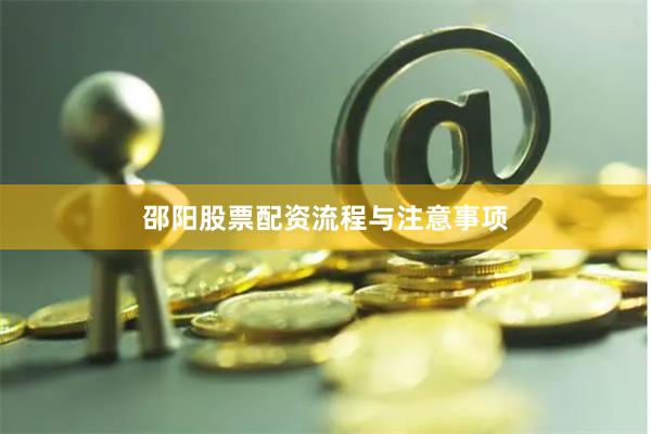邵阳股票配资流程与注意事项