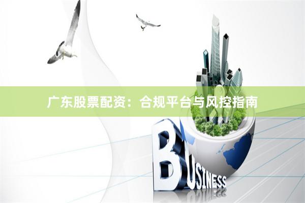 广东股票配资：合规平台与风控指南